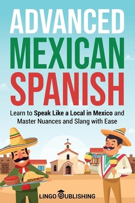 Advanced Mexican Spanish: Learn to Speak Like a Local in Mexico and Master Nuances and Slang with Ease Paperback Lingo Publishing