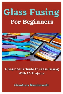 Glass Fusing For Beginners: A Beginner's Guide To Glass Fusing With 10 Projects Paperback Independently Published