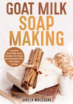Goat Milk Soap Making: Creative Goat Milk Soap Recipes for Clean and Beautiful Skin and Happy Living Paperback Independently Published