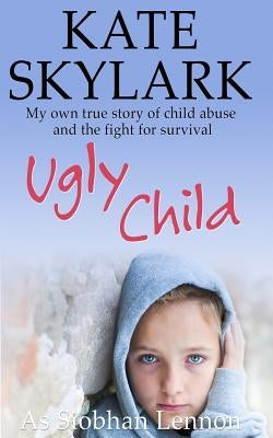Ugly Child: My Own True Story of Child Abuse and the Fight for Survival Paperback Createspace Independent Publishing Platform