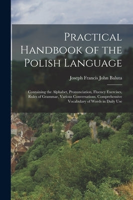 Practical Handbook of the Polish Language: Containing the Alphabet, Pronunciation, Fluency Exercises, Rules of Grammar, Various Conversations, Compreh Paperback Legare Street Press