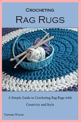 Crocheting Rag Rugs: A Simple Guide to Crocheting Rag Rugs with Creativity and Style Paperback Independently Published