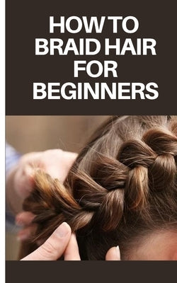 How to Braid Hair for Beginners: Step by Step Guide on How to Braid Hair for Beginners Paperback Independently Published