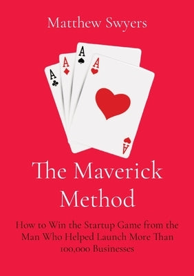 The Maverick Method: How to Win the Startup Game from the Man Who Helped Launch More Than 100,000 Businesses Matthew H Swyers