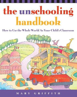 The Unschooling Handbook: How to Use the Whole World as Your Child's Classroom Crown Publishing Group (NY)