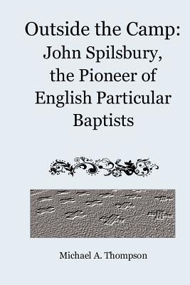 Outside the Camp: John Spilsbury, the Pioneer of English Particular Baptists Paperback Createspace Independent Publishing Platform