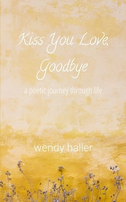 Kiss You Love, Goodbye: A Poetic Journey Through Life Paperback Wendy Haller