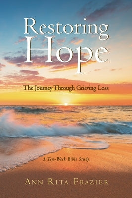 Restoring Hope: The Journey Through Grieving Loss: A Ten-Week Bible Study Bible Covenant Books