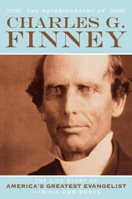 The Autobiography of Charles G. Finney: The Life Story of America's Greatest Evangelist--In His Own Words Paperback Bethany House Publishers