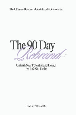 The 90 Day Rebrand: Unleash Your Potential and Design the Life You Desire by Endeavors, Daily