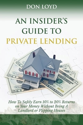 An Insider's Guide to Private Lending: How to Safely Earn 10% to 20% Returns on Your Money Without Being a Landlord or Flipping Houses Paperback Createspace Independent Publishing Platform