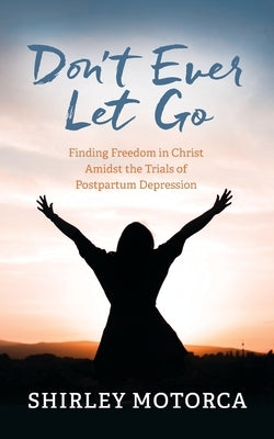Don't Ever Let Go: Finding Freedom in Christ Amidst the Trials of Postpartum Depression Paperback Palmetto Publishing