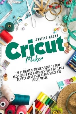 Cricut Maker: The Ultimate Beginner's Guide to Turn Accessories and Materials Into Profitable Project Ideas Using Design Space and C Paperback Independently Published