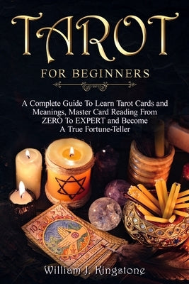 Tarot for Beginners: A Complete Guide To Learn Tarot Cards and Meanings, Master Card Reading From ZERO To EXPERT and Become A True Fortune- by J. Kingstone, William