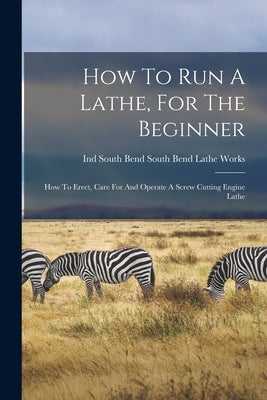 How To Run A Lathe, For The Beginner: How To Erect, Care For And Operate A Screw Cutting Engine Lathe Paperback Legare Street Press