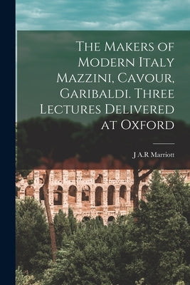 The Makers of Modern Italy Mazzini, Cavour, Garibaldi. Three Lectures Delivered at Oxford Paperback Legare Street Press