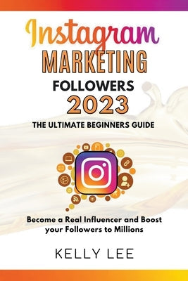 Instagram Marketing Followers 2023 The Ultimate Beginners Guide Become a Real Influencer and Boost your Followers to Millions Paperback Kelly Lee