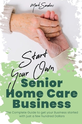 Start Your Own Senior Homecare Business: The Complete Guide to get Your Business Started with Just a Few Hundred Dollars Paperback Asterix Creative