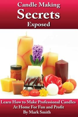 Candle Making Secrets Exposed: Learn How To Make Professional Candles At Home For Fun And Profit Paperback Createspace Independent Publishing Platform