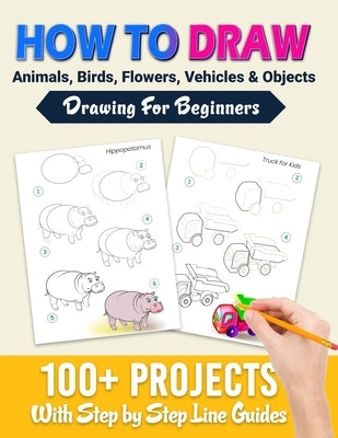 How To Draw: 100+ Projects With Step by Step Guidelines: Drawing For Beginners: Perfect Gift Book for Kids, Teens, Adults Vol 1 Paperback Independently Published