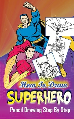 How To Draw Superheroes: Pencil Drawings Step by Step: Pencil Drawing Ideas for Absolute Beginners Paperback Createspace Independent Publishing Platform