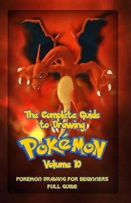 The Complete Guide To Drawing Pokemon Volume 10: Pokemon Drawing for Beginners: Full Guide Volume 10 Paperback Createspace Independent Publishing Platform