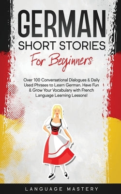 German Short Stories for Beginners: Over 100 Conversational Dialogues & Daily Used Phrases to Learn German. Have Fun & Grow Your Vocabulary with Germa Paperback Language Mastery