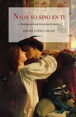 Nada yo sino en ti: Antología personal de poemas de amor by López Gálvez, Ismael