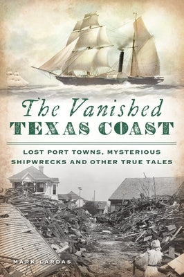 The Vanished Texas Coast: Lost Port Towns, Mysterious Shipwrecks and Other True Tales Paperback History Press