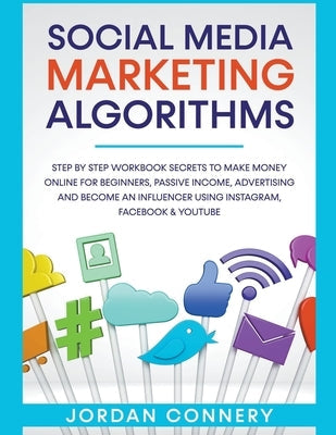 Social Media Marketing Algorithms Step By Step Workbook Secrets To Make Money Online For Beginners, Passive Income, Advertising and Become An Influenc Paperback Jordan Connery