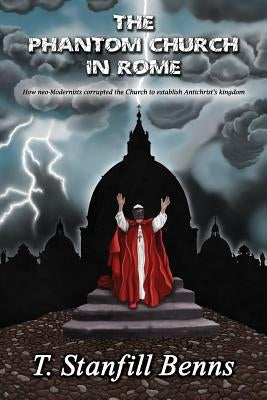 The Phantom Church in Rome: How neo-Modernists corrupted the Church to establish Antichrist's kingdom Paperback Booklocker.com