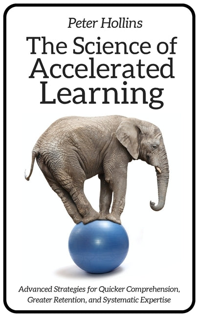 The Science of Accelerated Learning: Advanced Strategies for Quicker Comprehension, Greater Retention, and Systematic Expertise Paperback Pkcs Media, Inc.