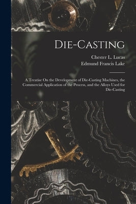 Die-Casting: A Treatise On the Development of Die-Casting Machines, the Commercial Application of the Process, and the Alloys Used Paperback Legare Street Press