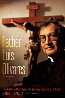 Father Luis Olivares, a Biography: Faith Politics and the Origins of the Sanctuary Movement in Los Angeles Paperback University of North Carolina Press