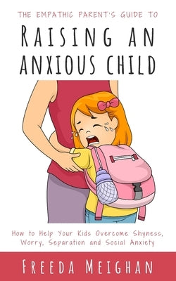 The Empathic Parent's Guide to Raising an Anxious Child: How to Help Your Kids Overcome Shyness, Worry, Separation and Social Anxiety Paperback Independently Published