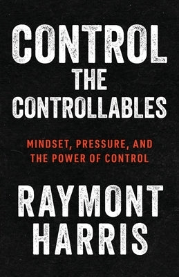 Control the Controllables: Mindset, Pressure, and the Power of Control by Harris, Raymont