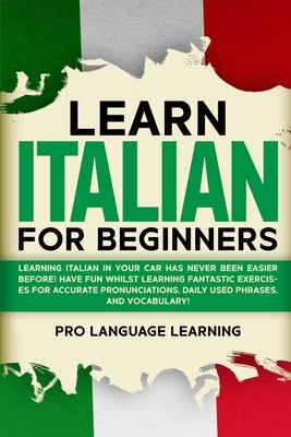 Learn Italian for Beginners: Learning Italian in Your Car Has Never Been Easier Before! Have Fun Whilst Learning Fantastic Exercises for Accurate P Paperback Pro Language Learning