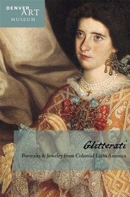 Companion to Glitterati: Portraits and Jewelry from Colonial Latin America at the Denver Art Museum Paperback Denver Art Museum