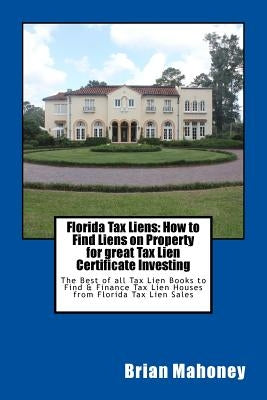 Florida Tax Liens: How to Find Liens on Property for great Tax Lien Certificate Investing: The Best of all Tax Lien Books to Find & Finan Paperback Createspace Independent Publishing Platform