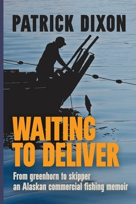 Waiting to Deliver: From greenhorn to skipper- an Alaskan commercial fishing memoir Paperback Patrick Dixon