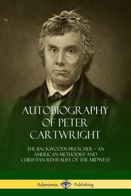 Autobiography of Peter Cartwright: The Backwoods Preacher, An American Methodist and Christian Revivalist of the Midwest Paperback Lulu.com