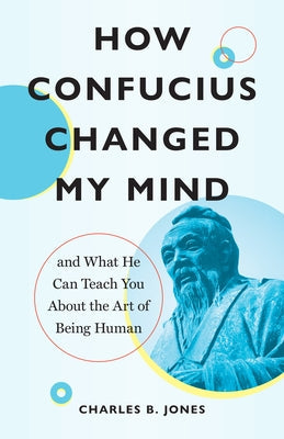 How Confucius Changed My Mind: And What He Can Teach You about the Art of Being Human by Jones, Charles B.