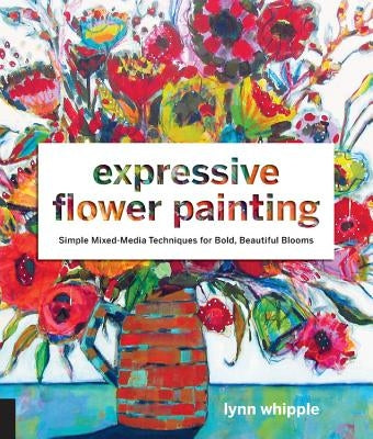 Expressive Flower Painting: Simple Mixed Media Techniques for Bold Beautiful Blooms Paperback Quarry Books