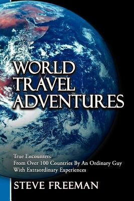 World Travel Adventures: True Encounters from Over 100 Countries by an Ordinary Guy with Extraordinary Experiences by Freeman, Steve
