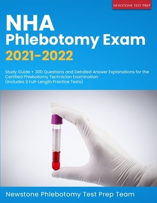 NHA Phlebotomy Exam 2021-2022: Study Guide + 300 Questions and Detailed Answer Explanations for the Certified Phlebotomy Technician Examination (Incl Paperback Newstone Test Prep