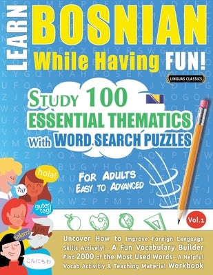 Learn Bosnian While Having Fun! - For Adults: EASY TO ADVANCED - STUDY 100 ESSENTIAL THEMATICS WITH WORD SEARCH PUZZLES - VOL.1 - Uncover How to Impro Paperback Learnx