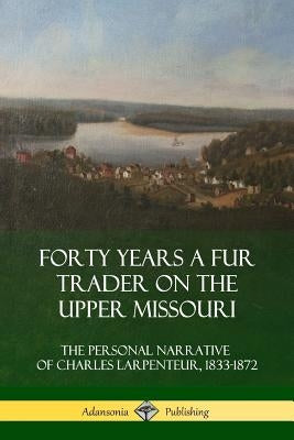 Forty Years a Fur Trader on the Upper Missouri: The Personal Narrative of Charles Larpenteur, 1833-1872 Paperback Lulu.com