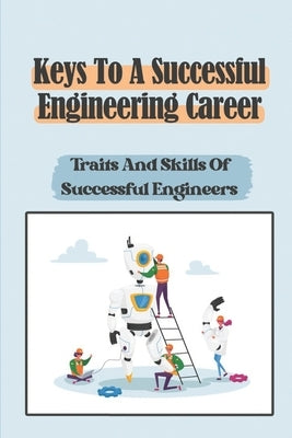 Keys To A Successful Engineering Career: Traits And Skills Of Successful Engineers: Choose The Right Career Path In Engineering Paperback Independently Published