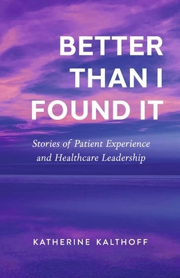 Better Than I Found It: Stories of Patient Experience and Healthcare Leadership Paperback Bookbaby