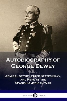 Autobiography of George Dewey: Admiral of the United States Navy, and Hero of the Spanish-American War Paperback Pantianos Classics